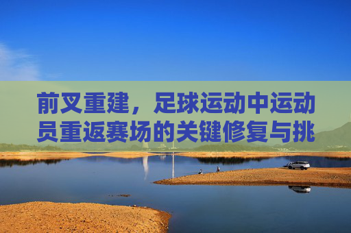 前叉重建,足球运动中运动员重返赛场的关键修复与挑战,前叉重建,足球运动员重返赛场的核心修复与挑战
