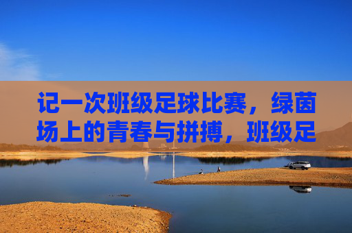记一次班级足球比赛，绿茵场上的青春与拼搏，班级足球比赛，绿茵场上的青春与拼搏