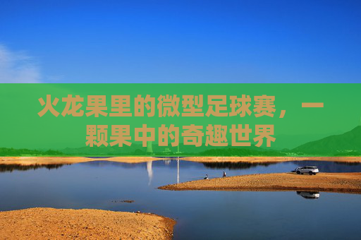 火龙果里的微型足球赛，一颗果中的奇趣世界