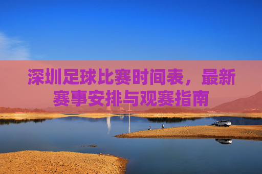 深圳足球比赛时间表,最新赛事安排与观赛指南