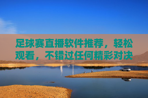 足球赛直播软件推荐，轻松观看，不错过任何精彩对决，足球赛直播软件推荐，轻松观看，不错过任何精彩对决