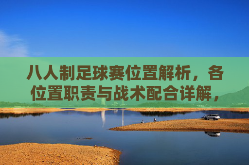 八人制足球赛位置解析，各位置职责与战术配合详解，八人制足球赛位置解析，各位置职责与战术配合详解