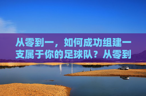 从零到一，如何成功组建一支属于你的足球队？从零到一，如何成功组建一支属于你的足球队？