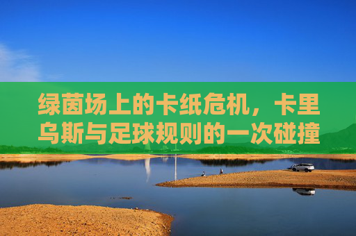 绿茵场上的卡纸危机,卡里乌斯与足球规则的一次碰撞,绿茵场上的卡纸危机,卡里乌斯与足球规则的碰撞