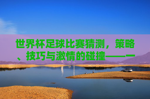 世界杯足球比赛猜测，策略、技巧与激情的碰撞——一场智与趣的盛宴，世界杯足球比赛猜测，策略、技巧与激情的碰撞——一场智与趣的盛宴