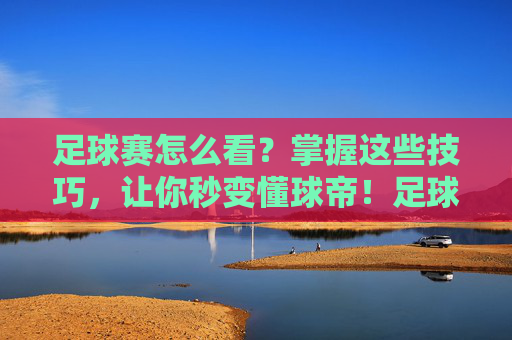 足球赛怎么看?掌握这些技巧,让你秒变懂球帝!足球赛怎么看?掌握这些技巧,让你秒变懂球帝!