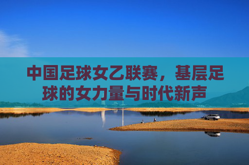 中国足球女乙联赛,基层足球的女力量与时代新声