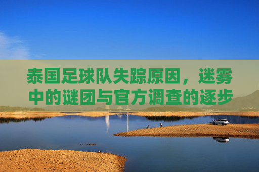 泰国足球队失踪原因,迷雾中的谜团与官方调查的逐步澄清,泰国足球队失踪原因,迷雾中的谜团与官方调查的逐步澄清