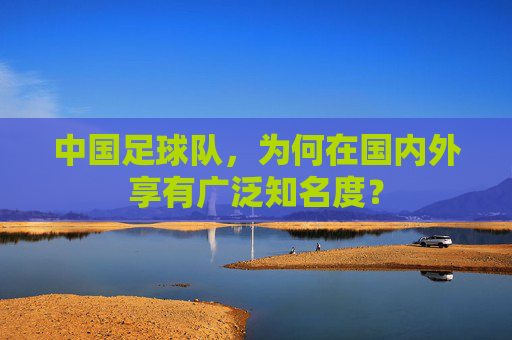 中国足球队，为何在国内外享有广泛知名度？