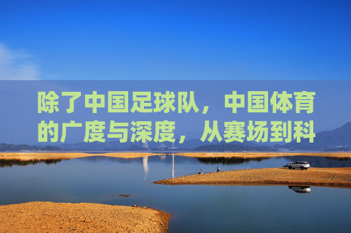 除了中国足球队,中国体育的广度与深度,从赛场到科技,从传统到创新的多面图景,中国体育的广度与深度,从赛场竞技到科技赋能,传统与创新的多面图景