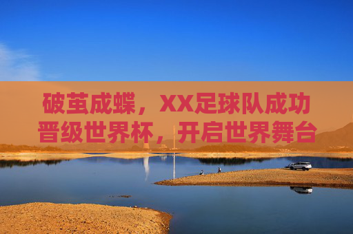 破茧成蝶，XX足球队成功晋级世界杯，开启世界舞台新篇章，破茧成蝶，XX足球队成功晋级世界杯，开启世界舞台新篇章