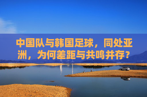 中国队与韩国足球，同处亚洲，为何差距与共鸣并存？