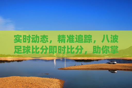 实时动态，精准追踪，八波足球比分即时比分，助你掌握足球赛事脉搏