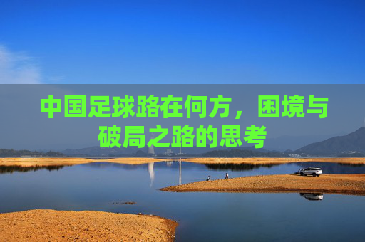 中国足球路在何方，困境与破局之路的思考