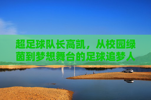 超足球队长高凯,从校园绿茵到梦想舞台的足球追梦人,足球队长高凯,从校园绿茵到梦想舞台的足球追梦人