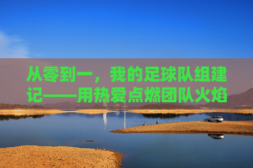 从零到一,我的足球队组建记——用热爱点燃团队火焰