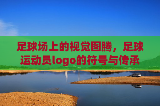 足球场上的视觉图腾,足球运动员logo的符号与传承,足球场上的视觉图腾,足球运动员logo的符号与传承
