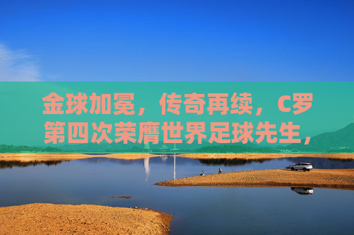 金球加冕，传奇再续，C罗第四次荣膺世界足球先生，足球史上的璀璨篇章，金球加冕，传奇再续，C罗第四次荣膺世界足球先生