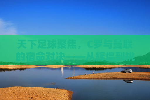 天下足球聚焦,C罗与曼联的宿命对决——从辉煌到挑战的传奇篇章