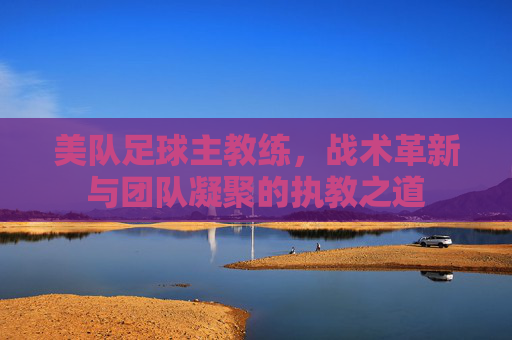 美队足球主教练，战术革新与团队凝聚的执教之道