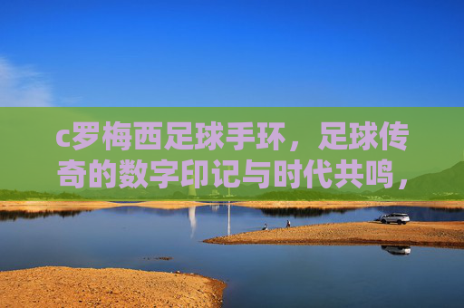 c罗梅西足球手环，足球传奇的数字印记与时代共鸣，C罗梅西足球手环，足球传奇的数字印记与时代共鸣