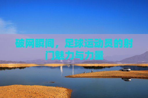 破网瞬间，足球运动员的射门魅力与力量