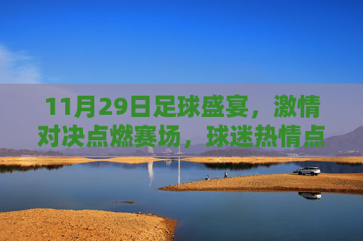 11月29日足球盛宴,激情对决点燃赛场,球迷热情点燃城市