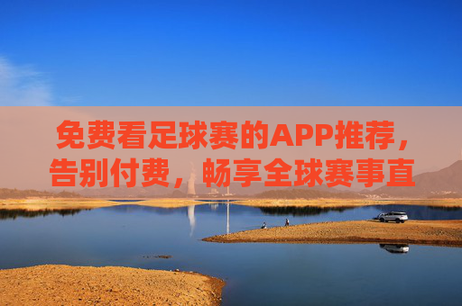 免费看足球赛的APP推荐,告别付费,畅享全球赛事直播全体验