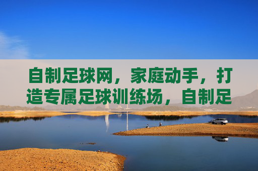 自制足球网,家庭动手,打造专属足球训练场,自制足球网,家庭动手,打造专属足球训练场