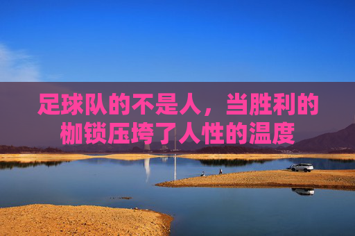足球队的不是人,当胜利的枷锁压垮了人性的温度