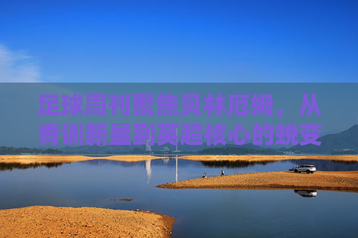 足球周刊聚焦贝林厄姆,从青训新星到英超核心的蜕变之路