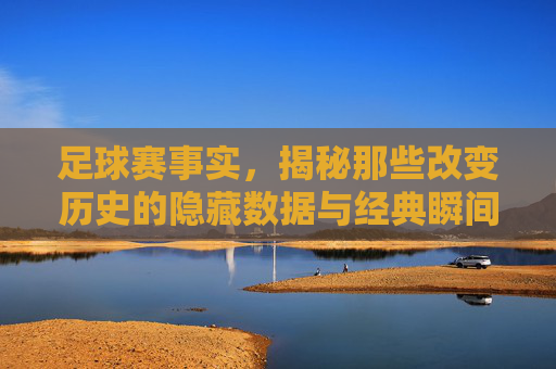 足球赛事实,揭秘那些改变历史的隐藏数据与经典瞬间,足球赛事实,揭秘那些改变历史的隐藏数据与经典瞬间
