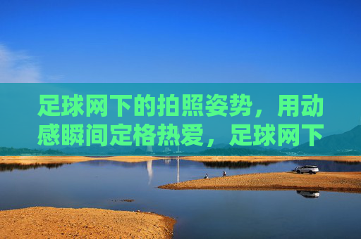 足球网下的拍照姿势,用动感瞬间定格热爱,足球网下拍照姿势,用动感瞬间定格热爱