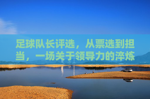 足球队长评选,从票选到担当,一场关于领导力的淬炼,足球队长评选,从票选到担当,领导力的淬炼之旅