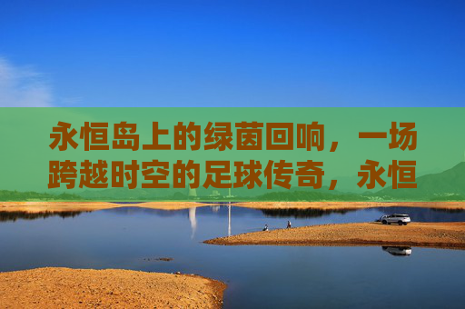 永恒岛上的绿茵回响,一场跨越时空的足球传奇,永恒岛上的绿茵回响,一场跨越时空的足球传奇