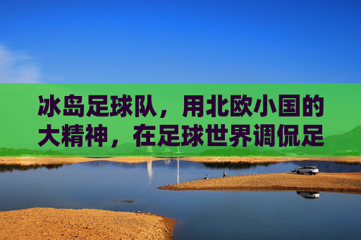冰岛足球队，用北欧小国的大精神，在足球世界调侃足球巨无霸，冰岛足球队，以小国大精神，在足球世界调侃巨无霸