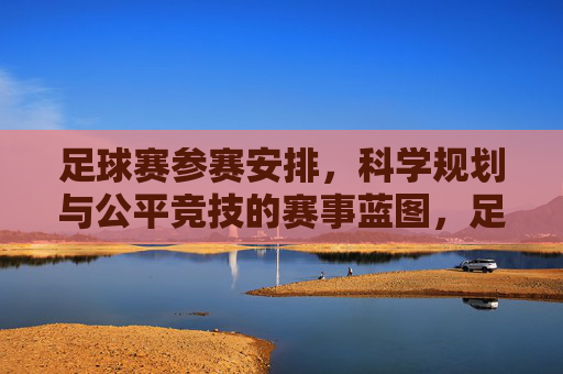 足球赛参赛安排，科学规划与公平竞技的赛事蓝图，足球赛参赛安排，科学规划与公平竞技的赛事蓝图