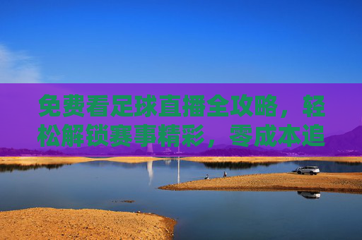 免费看足球直播全攻略，轻松解锁赛事精彩，零成本追星赛场风云，免费看足球直播全攻略，轻松解锁赛事精彩，零成本追星赛场风云