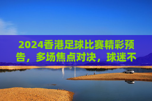 2024香港足球比赛精彩预告,多场焦点对决,球迷不容错过,2024香港足球比赛精彩预告,多场焦点对决,球迷不容错过