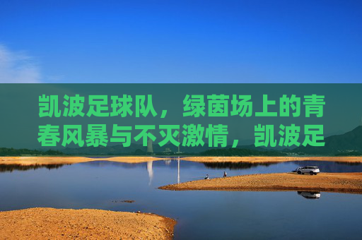 凯波足球队，绿茵场上的青春风暴与不灭激情，凯波足球队，绿茵场上的青春风暴与不灭激情