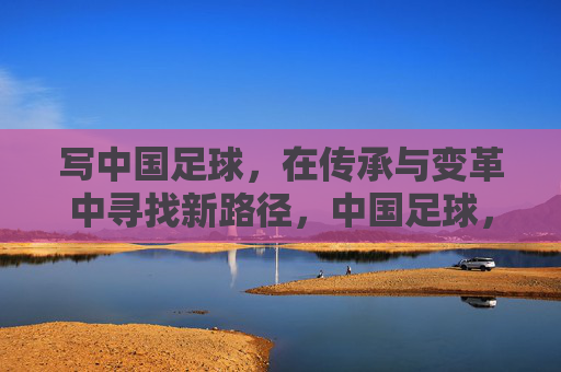 写中国足球，在传承与变革中寻找新路径，中国足球，在传承与变革中寻找新路径