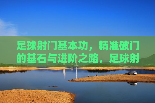 足球射门基本功,精准破门的基石与进阶之路,足球射门基本功,精准破门的基石与进阶之路