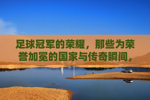 足球冠军的荣耀,那些为荣誉加冕的国家与传奇瞬间,足球冠军的荣耀,那些为荣誉加冕的国家与传奇瞬间