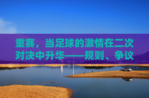 重赛，当足球的激情在二次对决中升华——规则、争议与体育精神的再演绎，重赛，当足球的激情在二次对决中升华——规则、争议与体育精神的再演绎
