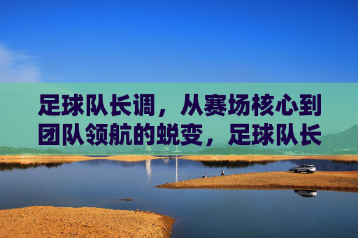 足球队长调,从赛场核心到团队领航的蜕变,足球队长,从赛场核心到团队领航的蜕变