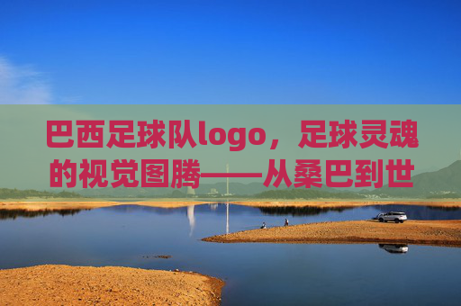 巴西足球队logo,足球灵魂的视觉图腾——从桑巴到世界的百年印记,巴西足球队logo,足球灵魂的视觉图腾——从桑巴到世界的百年印记