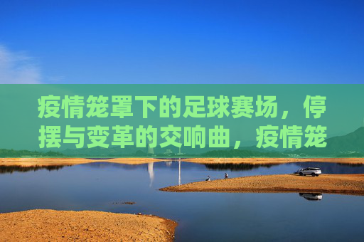 疫情笼罩下的足球赛场，停摆与变革的交响曲，疫情笼罩下的足球赛场，停摆与变革的交响曲