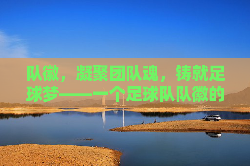 队徽，凝聚团队魂，铸就足球梦——一个足球队队徽的故事，队徽，凝聚团队魂，铸就足球梦——一个足球队队徽的故事