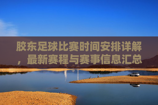 胶东足球比赛时间安排详解，最新赛程与赛事信息汇总，胶东足球比赛时间安排详解，最新赛程与赛事信息汇总