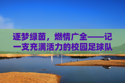 逐梦绿茵，燃情广全——记一支充满活力的校园足球队，逐梦绿茵，燃情广全——记一支充满活力的校园足球队